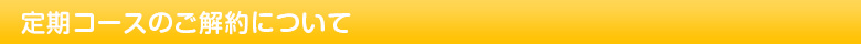 定期コースのご解約について
